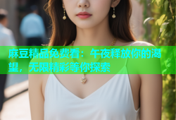 麻豆精品免费看：午夜释放你的渴望，无限精彩等你探索