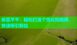 麻豆芊芊：轻松打造个性化短视频，快速吸引粉丝