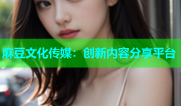 麻豆文化传媒：创新内容分享平台