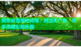 探索麻豆蜜桃传媒：高清无广告，尽享无限影视乐趣