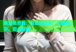 麻豆免费看：海量高清片，无限畅享，即点即播