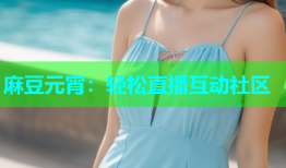 麻豆元宵：轻松直播互动社区