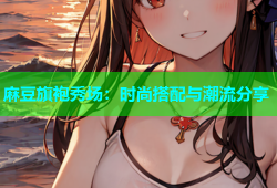 麻豆旗袍秀场：时尚搭配与潮流分享