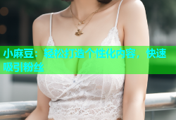 小麻豆：轻松打造个性化内容，快速吸引粉丝
