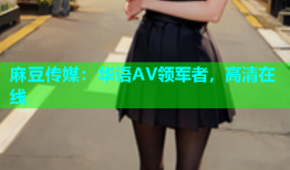 麻豆传媒：华语AV领军者，高清在线