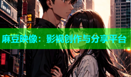 麻豆映像：影视创作与分享平台