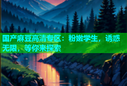 国产麻豆高清专区：粉嫩学生，诱惑无限，等你来探索