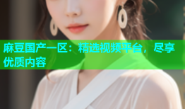 麻豆国产一区：精选视频平台，尽享优质内容