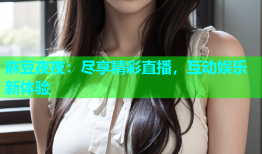 麻豆夜夜：尽享精彩直播，互动娱乐新体验