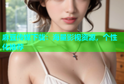 麻豆传媒下载：海量影视资源，个性化推荐