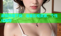 麻豆传媒下载：海量影视资源，个性化推荐