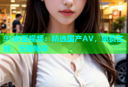 91麻豆视频：精选国产AV，免费在线，无限畅享