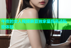 午夜的女人视频麻豆独家呈现高清私密体验