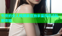 午夜的女人视频麻豆独家呈现高清私密体验
