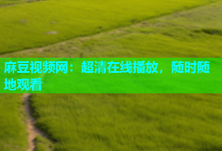 麻豆视频网：超清在线播放，随时随地观看