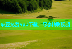 麻豆免费app下载，尽享精彩视频
