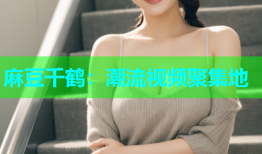麻豆千鹤：潮流视频聚集地