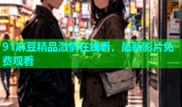 91麻豆精品激情在线看，最新影片免费观看