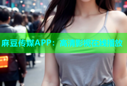麻豆传媒APP：高清影视在线播放