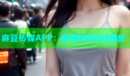 麻豆传媒APP：高清影视在线播放