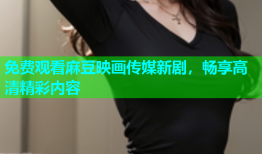 免费观看麻豆映画传媒新剧，畅享高清精彩内容