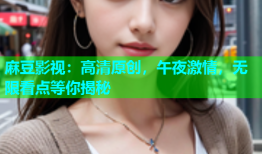 麻豆影视：高清原创，午夜激情，无限看点等你揭秘
