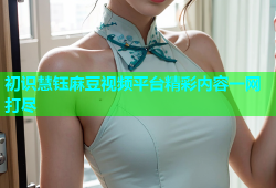初识慧钰麻豆视频平台精彩内容一网打尽
