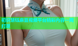 初识慧钰麻豆视频平台精彩内容一网打尽