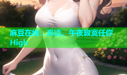 麻豆在线：高清，午夜寂寞任你High