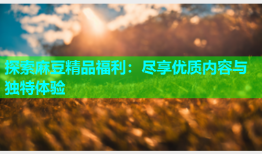 探索麻豆精品福利：尽享优质内容与独特体验