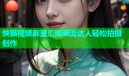怏猫视频麻豆汇聚潮流达人轻松拍摄创作
