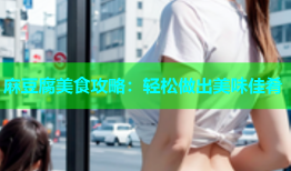 麻豆腐美食攻略：轻松做出美味佳肴