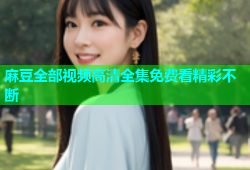 麻豆全部视频高清全集免费看精彩不断