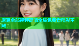 麻豆全部视频高清全集免费看精彩不断