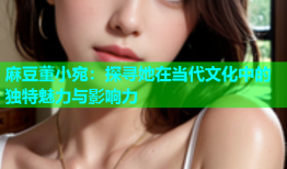 麻豆董小宛：探寻她在当代文化中的独特魅力与影响力