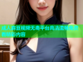 成人麻豆视频无毒平台高清流畅免费看精彩内容