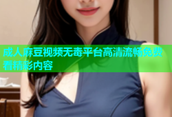 成人麻豆视频无毒平台高清流畅免费看精彩内容
