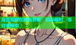 麻豆视频在线免费看：精彩福利，等你来探索