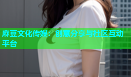 麻豆文化传媒：创意分享与社区互动平台