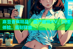 麻豆香蕉精品：国产剧情AV，沉浸体验，即刻释放
