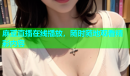 麻豆直播在线播放，随时随地观看精彩内容