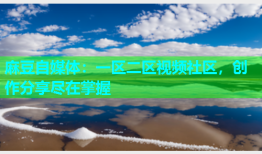 麻豆自媒体：一区二区视频社区，创作分享尽在掌握
