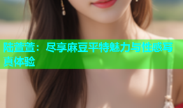 陆萱萱：尽享麻豆平特魅力与性感写真体验