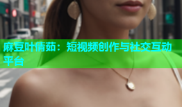 麻豆叶倩茹：短视频创作与社交互动平台