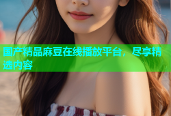 国产精品麻豆在线播放平台，尽享精选内容