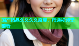 国产精品久久久久麻豆，精选视频无限看