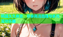 精品久久麻豆：尽享高清直播与多元互动乐趣