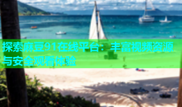 探索麻豆91在线平台：丰富视频资源与安全观看体验