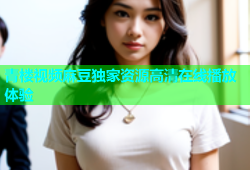 青楼视频麻豆独家资源高清在线播放体验
