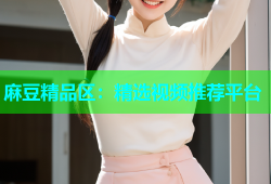 麻豆精品区：精选视频推荐平台